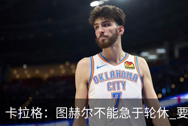 卡拉格：图赫尔不能急于轮休 要让伤员休息好 格伊应担当首发
